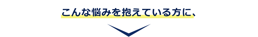 こんな悩みを抱えている方に、